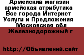 Армейский магазин ,армейская атрибутика - Все города Интернет » Услуги и Предложения   . Московская обл.,Железнодорожный г.